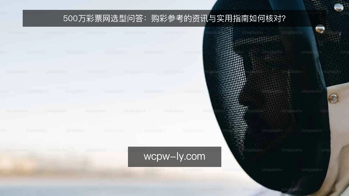 500万彩票网选型问答：购彩参考的资讯与实用指南如何核对？