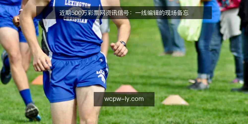 近期500万彩票网资讯信号：一线编辑的现场备忘 — 近期值得留意的信号 配图